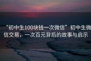 “初中生100塊錢一次微信”初中生微信交易，一次百元背后的故事與啟示