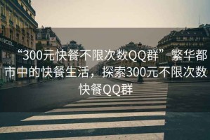 “300元快餐不限次數(shù)QQ群”繁華都市中的快餐生活，探索300元不限次數(shù)快餐QQ群