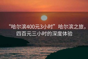 “哈爾濱400元3小時”哈爾濱之旅，四百元三小時的深度體驗(yàn)