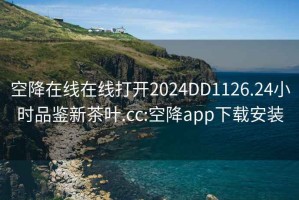 空降在線在線打開2024DD1126.24小時品鑒新茶葉.cc:空降app下載安裝