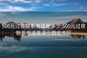 500元過夜聯(lián)系電話是多少:500元過夜聯(lián)系電話是多少西安市區(qū)