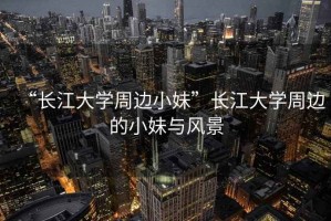 “長(zhǎng)江大學(xué)周邊小妹”長(zhǎng)江大學(xué)周邊的小妹與風(fēng)景