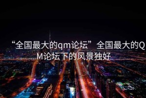 “全國最大的qm論壇”全國最大的QM論壇下的風(fēng)景獨(dú)好