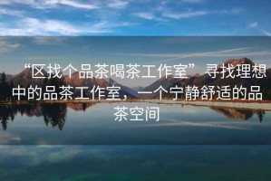 “區(qū)找個品茶喝茶工作室”尋找理想中的品茶工作室，一個寧靜舒適的品茶空間