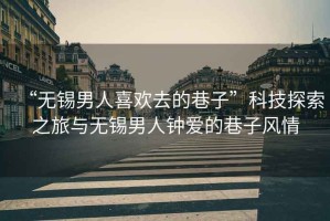 “無錫男人喜歡去的巷子”科技探索之旅與無錫男人鐘愛的巷子風(fēng)情