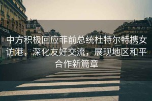 中方積極回應(yīng)菲前總統(tǒng)杜特爾特?cái)y女訪港，深化友好交流，展現(xiàn)地區(qū)和平合作新篇章