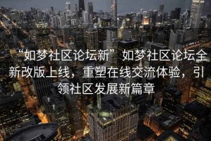 “如夢(mèng)社區(qū)論壇新”如夢(mèng)社區(qū)論壇全新改版上線，重塑在線交流體驗(yàn)，引領(lǐng)社區(qū)發(fā)展新篇章