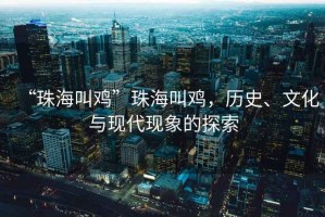 “珠海叫雞”珠海叫雞，歷史、文化與現(xiàn)代現(xiàn)象的探索