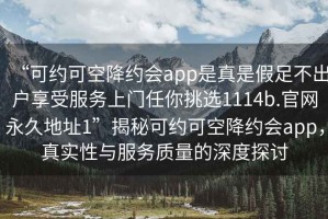 “可約可空降約會(huì)app是真是假足不出戶享受服務(wù)上門(mén)任你挑選1114b.官網(wǎng)永久地址1”揭秘可約可空降約會(huì)app，真實(shí)性與服務(wù)質(zhì)量的深度探討