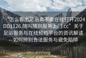 “怎么看出足浴賣不賣在線打開2024DD1126.隨叫隨到服務(wù)上門.cc”關(guān)于足浴服務(wù)與在線預(yù)約平臺(tái)的資訊解讀—如何辨別合法服務(wù)與避免陷阱