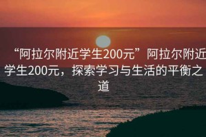“阿拉爾附近學(xué)生200元”阿拉爾附近學(xué)生200元，探索學(xué)習(xí)與生活的平衡之道