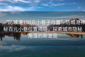 “防城港100元小巷子位置”防城港神秘百元小巷位置揭曉，探索城市隱秘角落的新發(fā)現(xiàn)