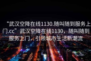“武漢空降在線1130.隨叫隨到服務上門.cc”武漢空降在線1130，隨叫隨到服務上門，引領城市生活新潮流