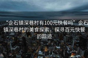 “企石鎮(zhèn)深巷村有100元快餐嗎”企石鎮(zhèn)深巷村的美食探索，探尋百元快餐的蹤跡
