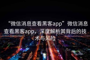 “微信消息查看黑客app”微信消息查看黑客app，深度解析其背后的技術(shù)與風險