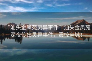 “汕頭金鳳苑靈異事件”汕頭金鳳苑深夜傳出靈異事件，震驚全城！