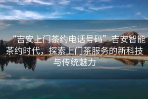 “吉安上門(mén)茶約電話號(hào)碼”吉安智能茶約時(shí)代，探索上門(mén)茶服務(wù)的新科技與傳統(tǒng)魅力