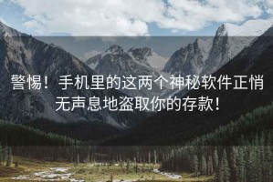 警惕！手機(jī)里的這兩個(gè)神秘軟件正悄無聲息地盜取你的存款！