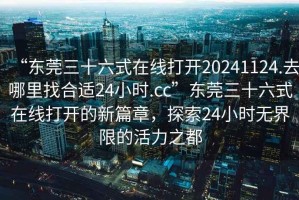 “東莞三十六式在線打開20241124.去哪里找合適24小時.cc”東莞三十六式在線打開的新篇章，探索24小時無界限的活力之都