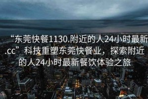 “東莞快餐1130.附近的人24小時(shí)最新.cc”科技重塑東莞快餐業(yè)，探索附近的人24小時(shí)最新餐飲體驗(yàn)之旅