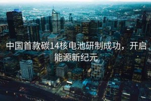 中國(guó)首款碳14核電池研制成功，開(kāi)啟能源新紀(jì)元