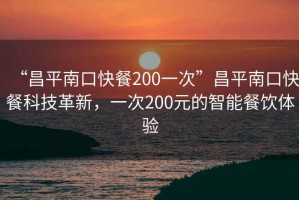 “昌平南口快餐200一次”昌平南口快餐科技革新，一次200元的智能餐飲體驗(yàn)