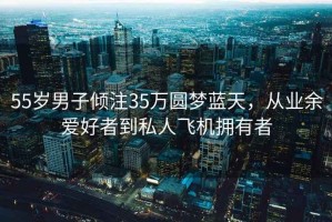 55歲男子傾注35萬(wàn)圓夢(mèng)藍(lán)天，從業(yè)余愛(ài)好者到私人飛機(jī)擁有者