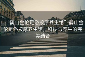 “鶴山金倫足浴按摩養(yǎng)生館”鶴山金倫足浴按摩養(yǎng)生館，科技與養(yǎng)生的完美結(jié)合