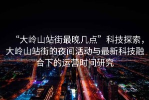 “大嶺山站街最晚幾點”科技探索，大嶺山站街的夜間活動與最新科技融合下的運營時間研究