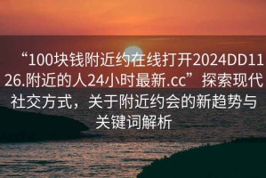 “100塊錢附近約在線打開2024DD1126.附近的人24小時最新.cc”探索現(xiàn)代社交方式，關(guān)于附近約會的新趨勢與關(guān)鍵詞解析