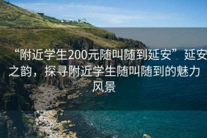 “附近學(xué)生200元隨叫隨到延安”延安之韻，探尋附近學(xué)生隨叫隨到的魅力風(fēng)景
