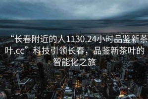 “長春附近的人1130.24小時品鑒新茶葉.cc”科技引領長春，品鑒新茶葉的智能化之旅