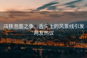 高鐵泡面之爭，舌尖上的風(fēng)景線引發(fā)網(wǎng)友熱議