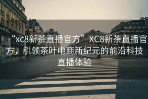 “xc8新茶直播官方”XC8新茶直播官方，引領(lǐng)茶葉電商新紀元的前沿科技直播體驗