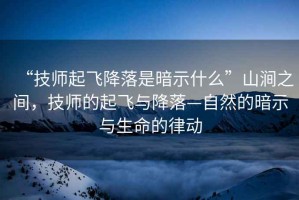 “技師起飛降落是暗示什么”山澗之間，技師的起飛與降落—自然的暗示與生命的律動(dòng)