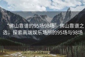 “佛山靠譜的95場98場”佛山靠譜之選，探索高端娛樂場所的95場與98場