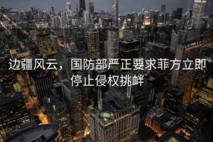 邊疆風(fēng)云，國(guó)防部嚴(yán)正要求菲方立即停止侵權(quán)挑釁