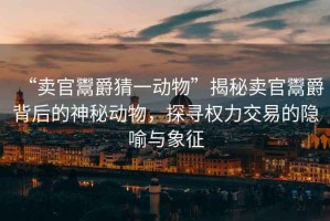 “賣官鬻爵猜一動(dòng)物”揭秘賣官鬻爵背后的神秘動(dòng)物，探尋權(quán)力交易的隱喻與象征