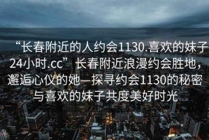 “長春附近的人約會1130.喜歡的妹子24小時.cc”長春附近浪漫約會勝地，邂逅心儀的她—探尋約會1130的秘密與喜歡的妹子共度美好時光