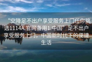 “空降足不出戶享受服務(wù)上門任你挑選1114A.官網(wǎng)備用1.中國”足不出戶享受服務(wù)上門，中國新時代下的便捷生活