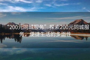 “200元同城服務(wù)”探索200元同城服務(wù)，便捷生活的多面性