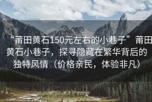 “莆田黃石150元左右的小巷子”莆田黃石小巷子，探尋隱藏在繁華背后的獨特風(fēng)情（價格親民，體驗非凡）