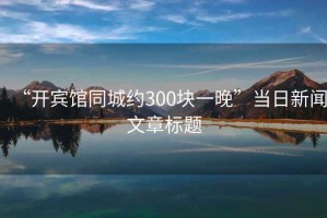 “開(kāi)賓館同城約300塊一晚”當(dāng)日新聞文章標(biāo)題