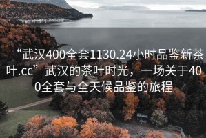 “武漢400全套1130.24小時品鑒新茶葉.cc”武漢的茶葉時光，一場關(guān)于400全套與全天候品鑒的旅程