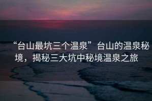 “臺(tái)山最坑三個(gè)溫泉”臺(tái)山的溫泉秘境，揭秘三大坑中秘境溫泉之旅