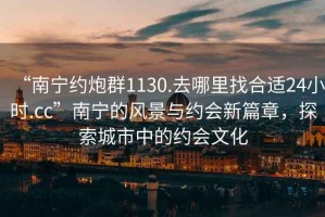 “南寧約炮群1130.去哪里找合適24小時(shí).cc”南寧的風(fēng)景與約會(huì)新篇章，探索城市中的約會(huì)文化