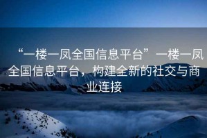 “一樓一鳳全國(guó)信息平臺(tái)”一樓一鳳全國(guó)信息平臺(tái)，構(gòu)建全新的社交與商業(yè)連接
