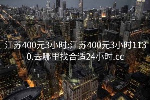 江蘇400元3小時(shí):江蘇400元3小時(shí)1130.去哪里找合適24小時(shí).cc