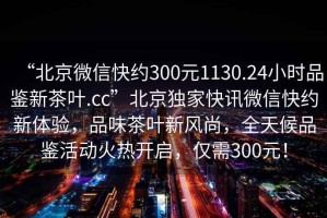 “北京微信快約300元1130.24小時品鑒新茶葉.cc”北京獨家快訊微信快約新體驗，品味茶葉新風尚，全天候品鑒活動火熱開啟，僅需300元！