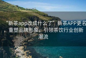 “新茶app改成什么了”新茶APP更名，重塑品牌形象，引領(lǐng)茶飲行業(yè)創(chuàng)新潮流